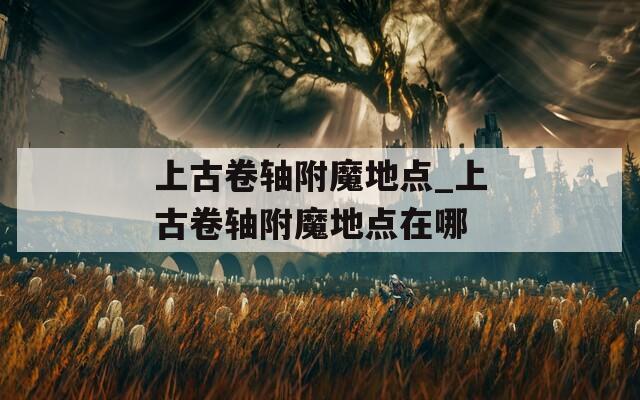 上古卷轴附魔地点_上古卷轴附魔地点在哪