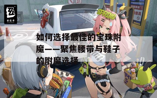 如何选择最佳的宝珠附魔——聚焦腰带与鞋子的附魔选择