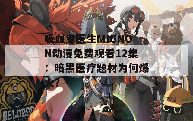 吸血鬼医生MIGNON动漫免费观看12集：暗黑医疗题材为何爆火？