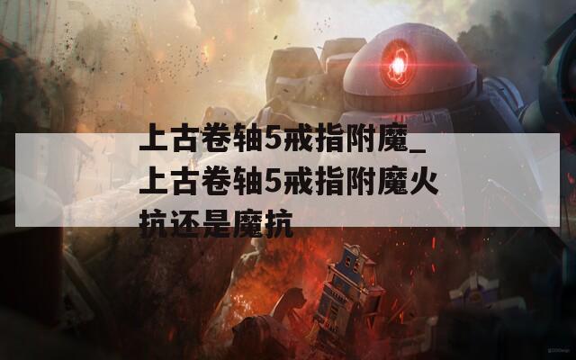 上古卷轴5戒指附魔_上古卷轴5戒指附魔火抗还是魔抗
