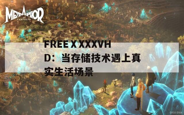FREEⅩXXXVHD：当存储技术遇上真实生活场景