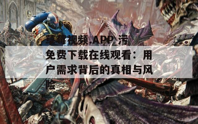 草莓视频.APP 污免费下载在线观看：用户需求背后的真相与风险
