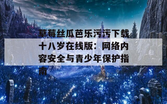 草莓丝瓜芭乐污污下载十八岁在线版：网络内容安全与青少年保护指南