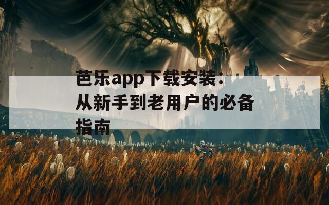 芭乐app下载安装：从新手到老用户的必备指南