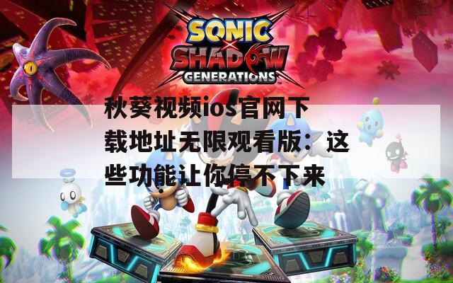秋葵视频ios官网下载地址无限观看版：这些功能让你停不下来