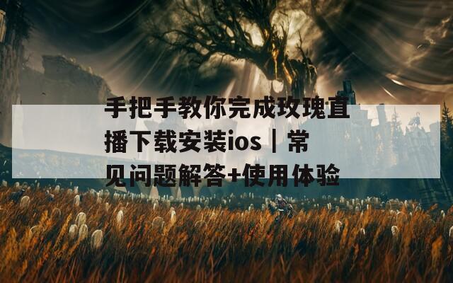 手把手教你完成玫瑰直播下载安装ios｜常见问题解答+使用体验