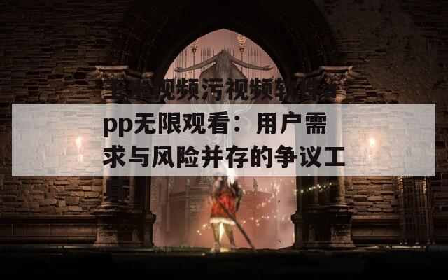 玉米视频污视频软件app无限观看：用户需求与风险并存的争议工具