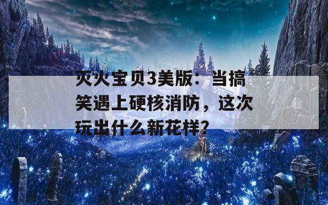 灭火宝贝3美版：当搞笑遇上硬核消防，这次玩出什么新花样？