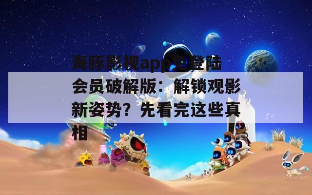 海豚影视app免登陆会员破解版：解锁观影新姿势？先看完这些真相