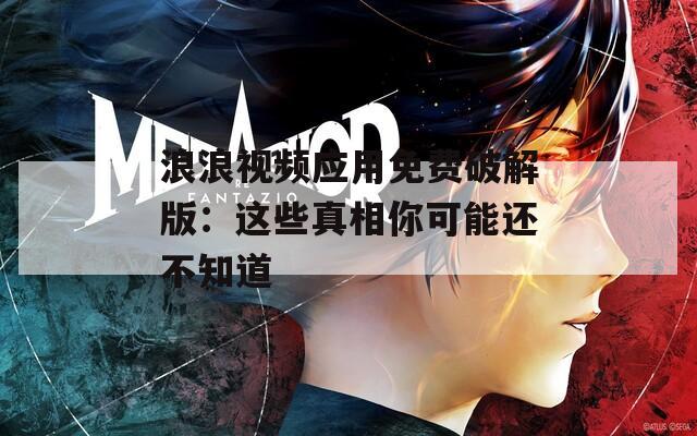 浪浪视频应用免费破解版：这些真相你可能还不知道