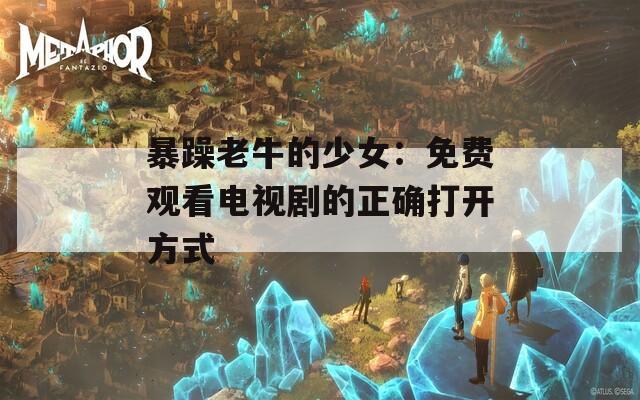 暴躁老牛的少女：免费观看电视剧的正确打开方式