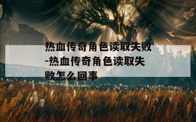 热血传奇角色读取失败-热血传奇角色读取失败怎么回事