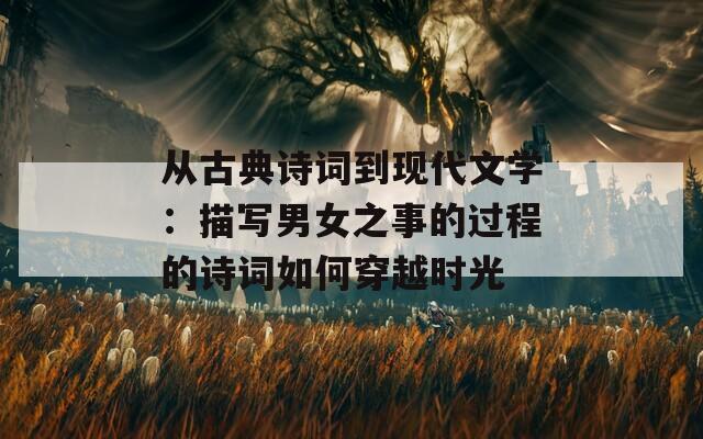 从古典诗词到现代文学：描写男女之事的过程的诗词如何穿越时光