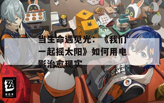 当生命遇见光：《我们一起摇太阳》如何用电影治愈现实