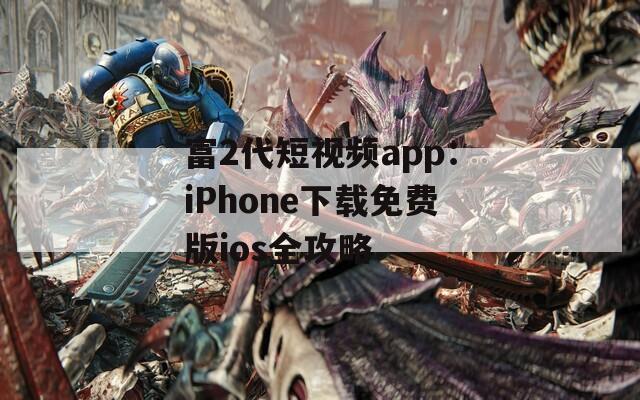 富2代短视频app：iPhone下载免费版ios全攻略