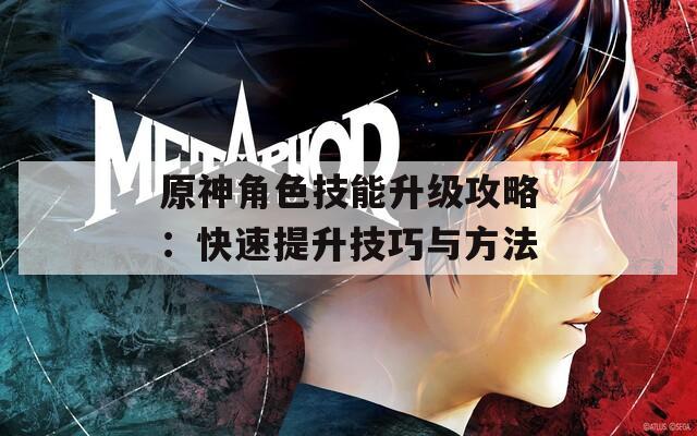 原神角色技能升级攻略：快速提升技巧与方法