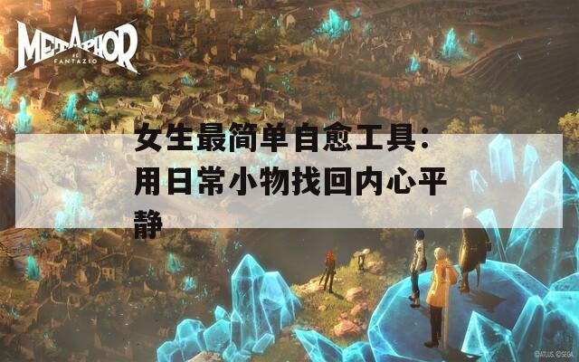 女生最简单自愈工具：用日常小物找回内心平静